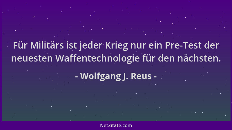 Wolfgang J. Reus - Für Militärs ist jeder Krieg nur ein Pre-Test der neuesten Waffentechnologie für den nächsten....