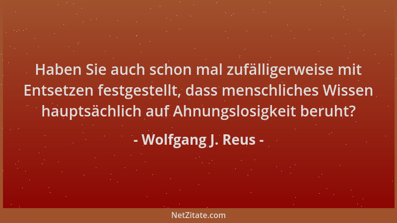 Wolfgang J. Reus - Haben Sie auch schon mal zufälligerweise mit Entsetzen festgestellt, dass menschliches Wissen hauptsächl...
