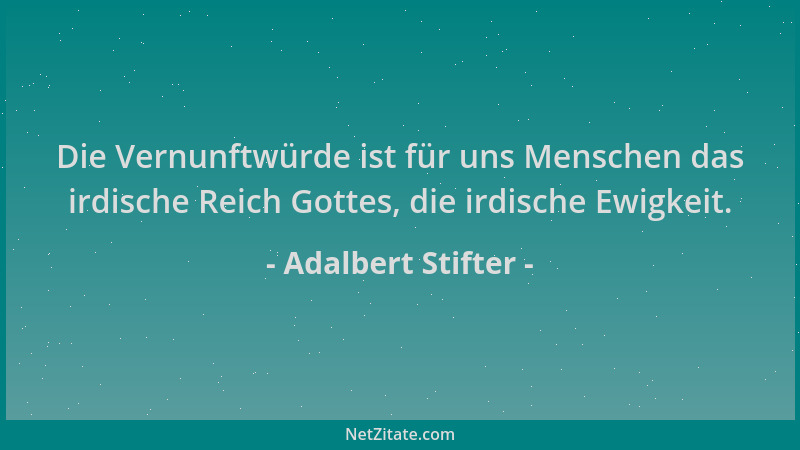 Adalbert Stifter - Die Vernunftwürde ist für uns Menschen das irdische Reich Gottes, die irdische Ewigkeit....