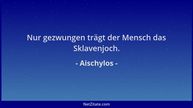 Aischylos - Nur gezwungen trägt der Mensch das Sklavenjoch....