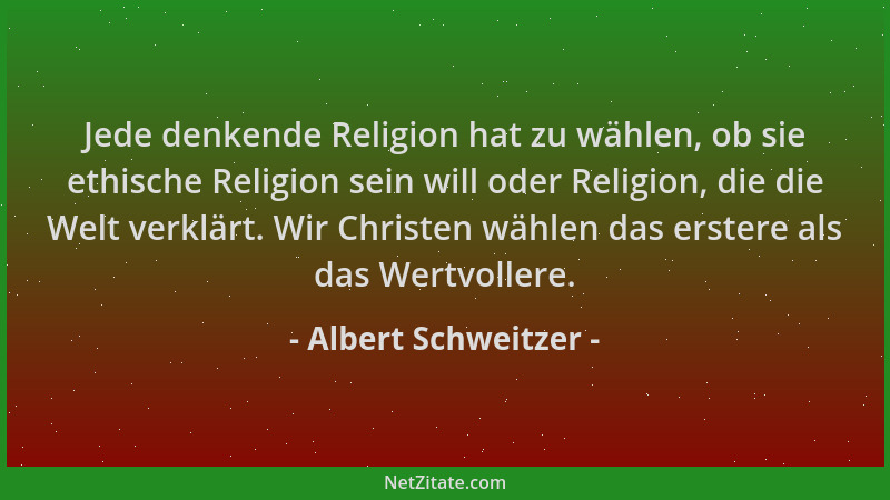 Albert Schweitzer - Jede denkende Religion hat zu wählen, ob sie ethische Religion sein will oder Religion, die die Welt ve...