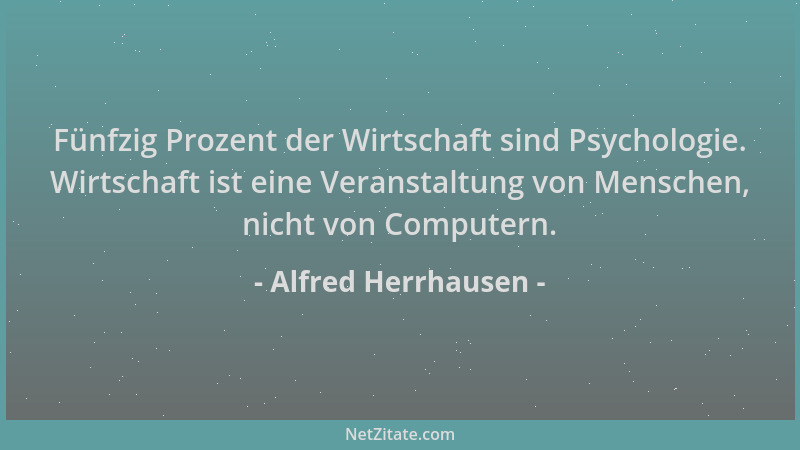 Alfred Herrhausen - Fünfzig Prozent der Wirtschaft sind Psychologie. Wirtschaft ist eine Veranstaltung von Menschen, nicht...