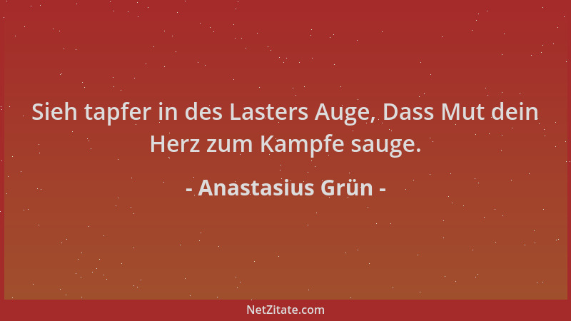 Anastasius Grün - Sieh tapfer in des Lasters Auge, Dass Mut dein Herz zum Kampfe sauge....