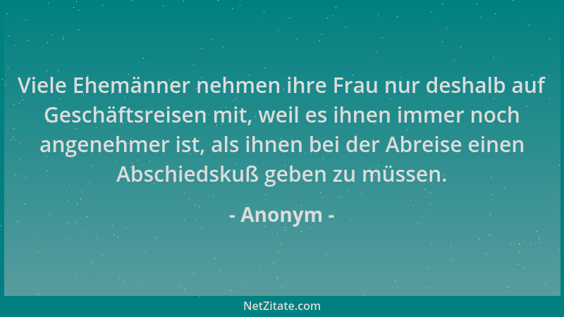 Anonym - Viele Ehemänner nehmen ihre Frau nur deshalb auf Geschäftsreisen mit, weil es ihnen immer noch angenehmer ist, als...