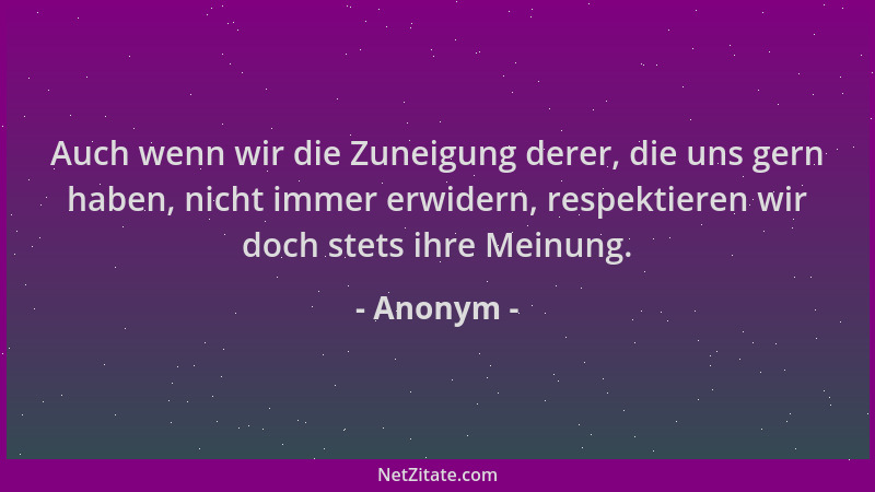 Anonym - Auch wenn wir die Zuneigung derer, die uns gern haben, nicht immer erwidern, respektieren wir doch stets ihre Mein...