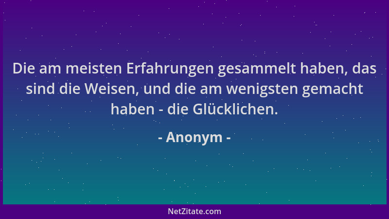 Anonym - Die am meisten Erfahrungen gesammelt haben, das sind die Weisen, und die am wenigsten gemacht haben - die Glücklic...