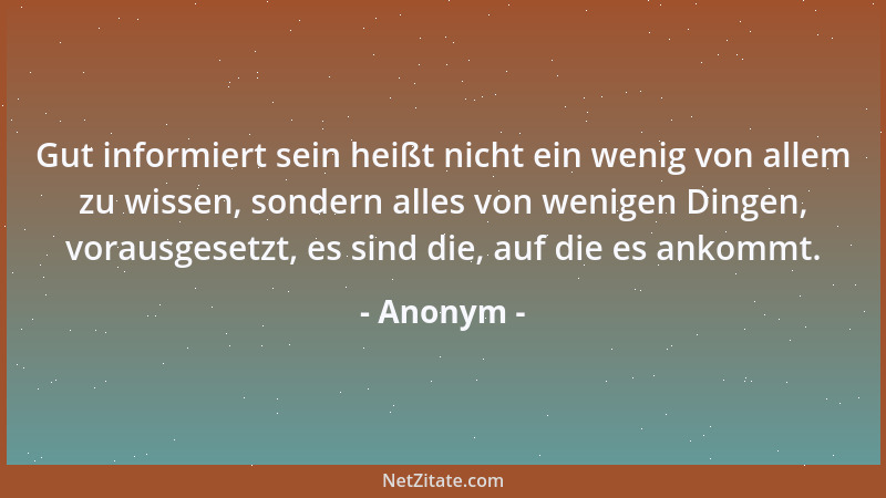 Anonym - Gut informiert sein heißt nicht ein wenig von allem zu wissen, sondern alles von wenigen Dingen, vorausgesetzt, es...
