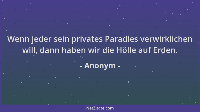 Anonym - Wenn jeder sein privates Paradies verwirklichen will, dann haben wir die Hölle auf Erden....