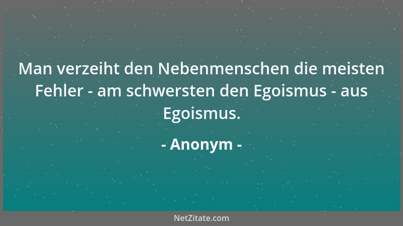 Anonym - Man verzeiht den Nebenmenschen die meisten Fehler - am schwersten den Egoismus - aus Egoismus....