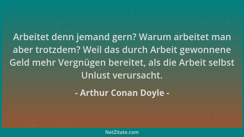 Arthur Conan Doyle - Arbeitet denn jemand gern? Warum arbeitet man aber trotzdem? Weil das durch Arbeit gewonnene Geld mehr...