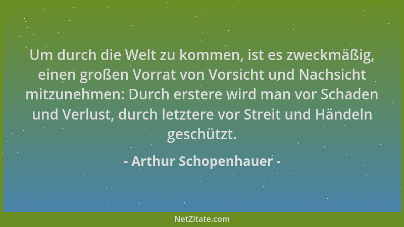 Arthur Schopenhauer - Um durch die Welt zu kommen, ist es zweckmäßig, einen großen Vorrat von Vorsicht und Nachsicht mitzun...
