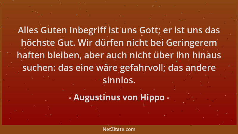 Augustinus von Hippo - Alles Guten Inbegriff ist uns Gott; er ist uns das höchste Gut. Wir dürfen nicht bei Geringerem haft...