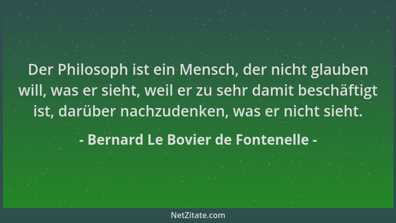 Bernard Le Bovier de Fontenelle - Der Philosoph ist ein Mensch, der nicht glauben will, was er sieht, weil er zu sehr damit...