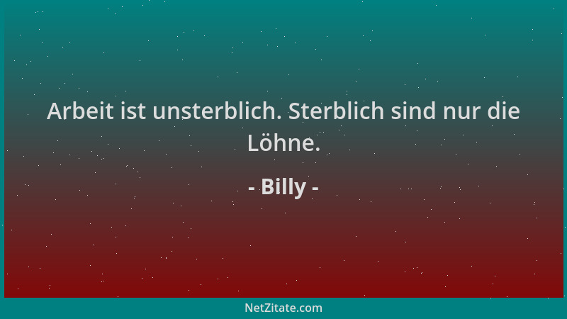 Billy - Arbeit ist unsterblich. Sterblich sind nur die Löhne....