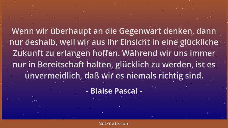 Blaise Pascal - Wenn wir überhaupt an die Gegenwart denken, dann nur deshalb, weil wir aus ihr Einsicht in eine glückliche...