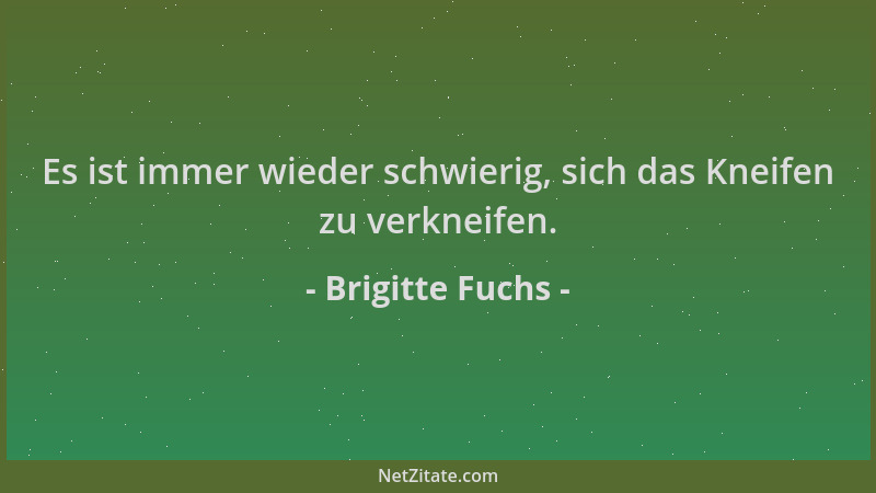 Brigitte Fuchs - Es ist immer wieder schwierig, sich das Kneifen zu verkneifen....