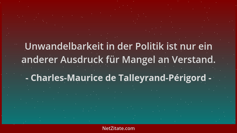 Charles-Maurice de Talleyrand-Périgord - Unwandelbarkeit in der Politik ist nur ein anderer Ausdruck für Mangel an Verstand...