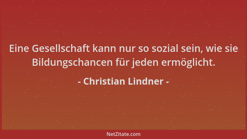 Christian Lindner - Eine Gesellschaft kann nur so sozial sein, wie sie Bildungschancen für jeden ermöglicht....