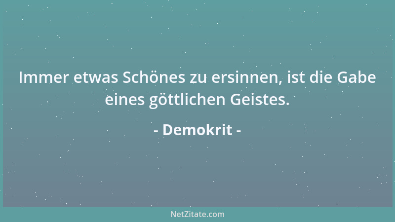 Demokrit - Immer etwas Schönes zu ersinnen, ist die Gabe eines göttlichen Geistes....