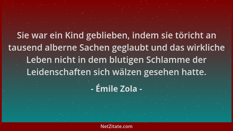 Émile Zola - Sie war ein Kind geblieben, indem sie töricht an tausend alberne Sachen geglaubt und das wirkliche Leben nicht...