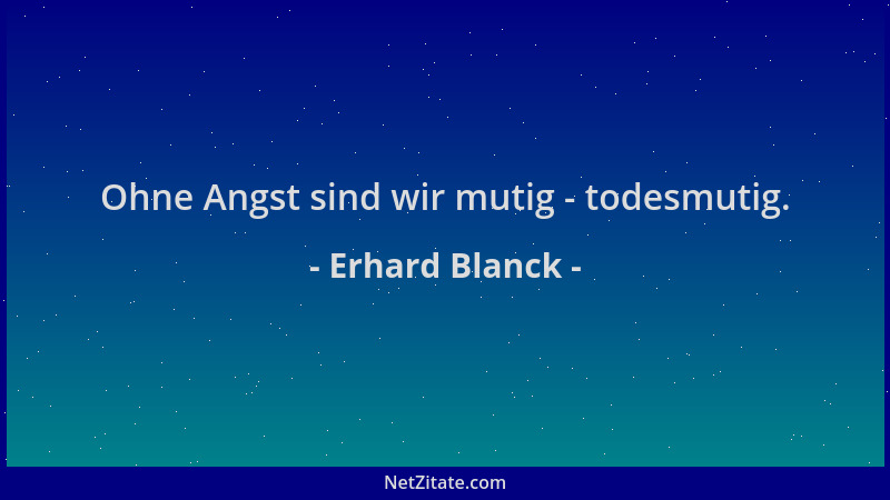 Erhard Blanck - Ohne Angst sind wir mutig - todesmutig....