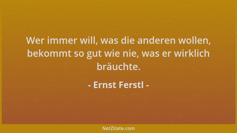 Ernst Ferstl - Wer immer will, was die anderen wollen, bekommt so gut wie nie, was er wirklich bräuchte....