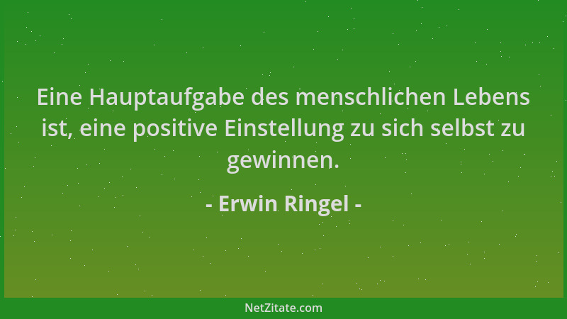 Erwin Ringel - Eine Hauptaufgabe des menschlichen Lebens ist, eine positive Einstellung zu sich selbst zu gewinnen....