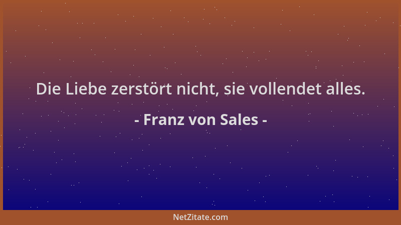Franz von Sales - Die Liebe zerstört nicht, sie vollendet alles....