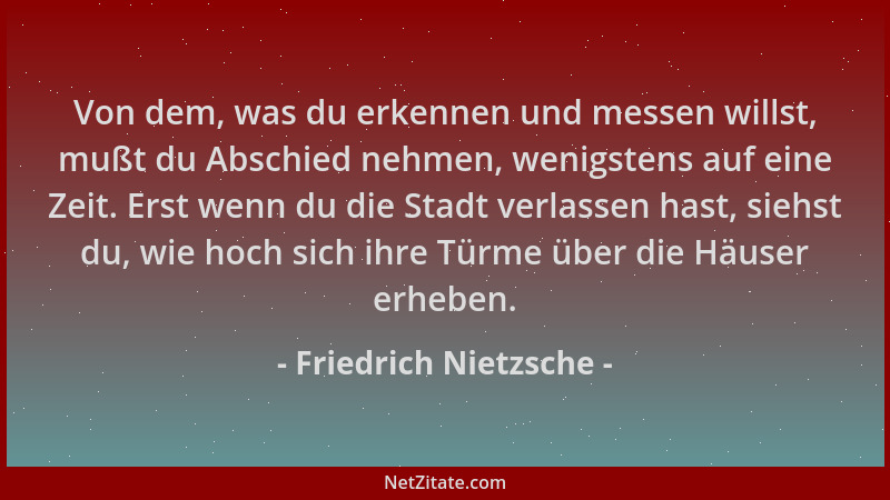 Friedrich Nietzsche - Von dem, was du erkennen und messen willst, mußt du Abschied nehmen, wenigstens auf eine Zeit. Erst w...