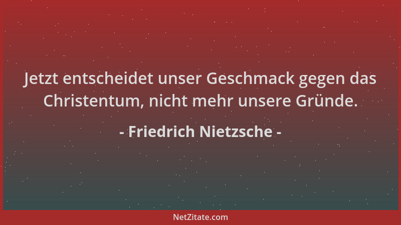 Friedrich Nietzsche - Jetzt entscheidet unser Geschmack gegen das Christentum, nicht mehr unsere Gründe....
