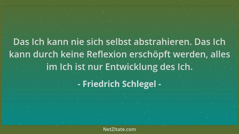 Friedrich Schlegel - Das Ich kann nie sich selbst abstrahieren. Das Ich kann durch keine Reflexion erschöpft werden, alles...