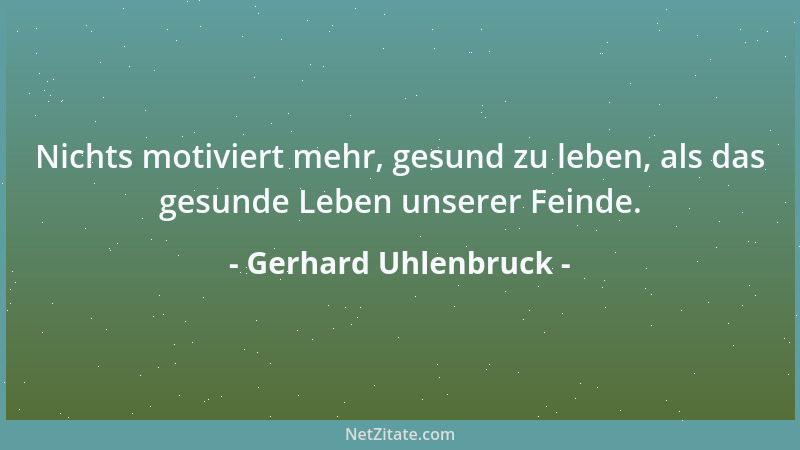 Gerhard Uhlenbruck - Nichts motiviert mehr, gesund zu leben, als das gesunde Leben unserer Feinde....