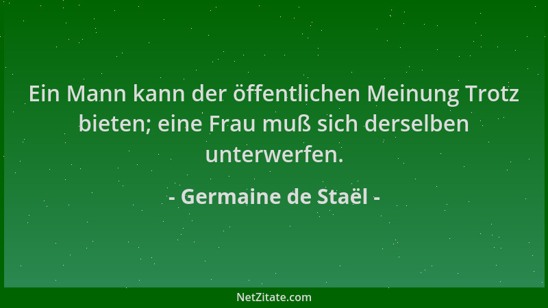 Germaine de Staël - Ein Mann kann der öffentlichen Meinung Trotz bieten; eine Frau muß sich derselben unterwerfen....