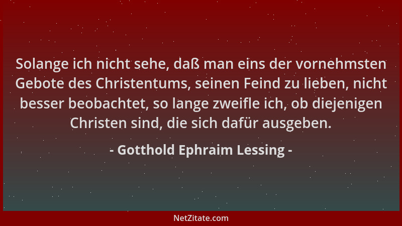Gotthold Ephraim Lessing - Solange ich nicht sehe, daß man eins der vornehmsten Gebote des Christentums, seinen Feind zu li...