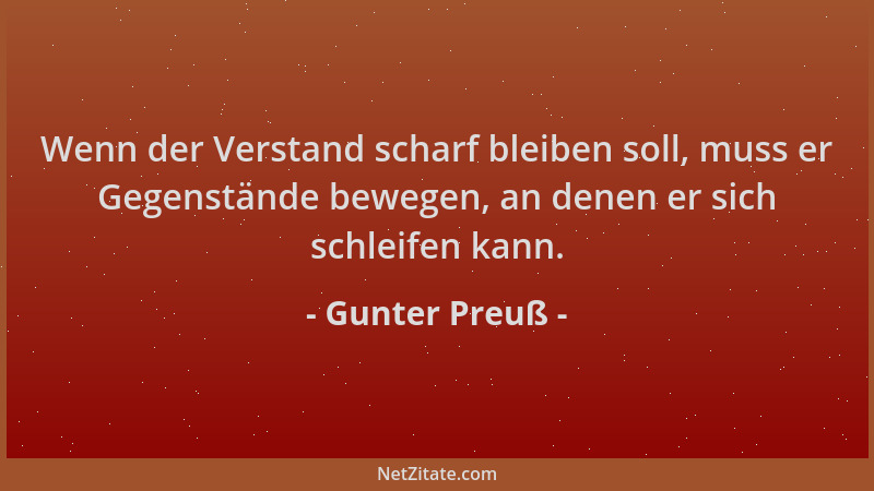 Gunter Preuß - Wenn der Verstand scharf bleiben soll, muss er Gegenstände bewegen, an denen er sich schleifen kann....
