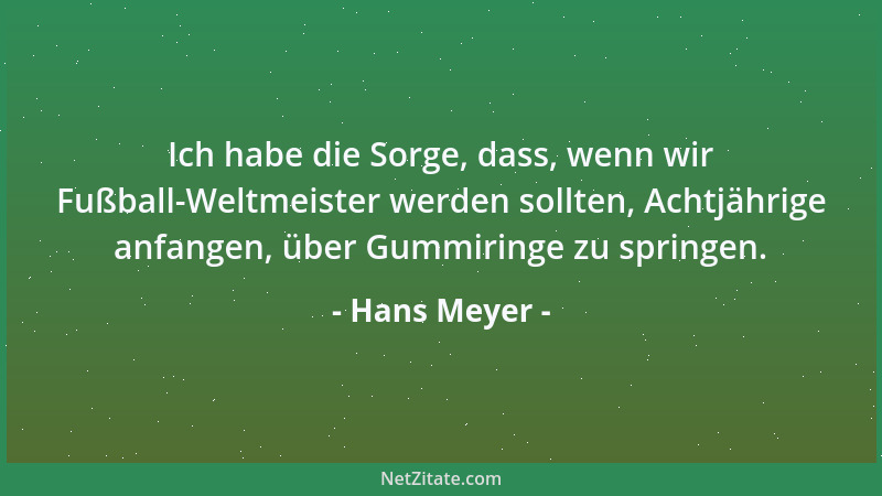Hans Meyer - Ich habe die Sorge, dass, wenn wir Fußball-Weltmeister werden sollten, Achtjährige anfangen, über Gummiringe z...