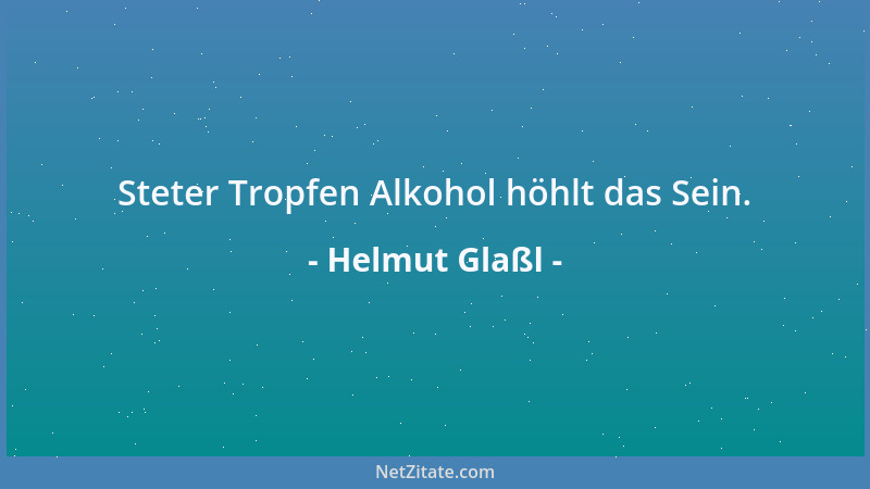 Helmut Glaßl - Steter Tropfen Alkohol höhlt das Sein....