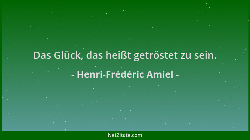 Henri-Frédéric Amiel - Das Glück, das heißt getröstet zu sein....