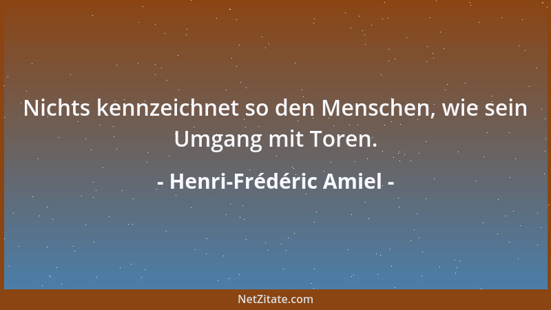 Henri-Frédéric Amiel - Nichts kennzeichnet so den Menschen, wie sein Umgang mit Toren....