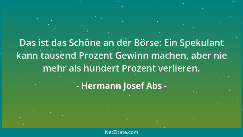 Hermann Josef Abs - Das ist das Schöne an der Börse: Ein Spekulant kann tausend Prozent Gewinn machen, aber nie mehr als hu...