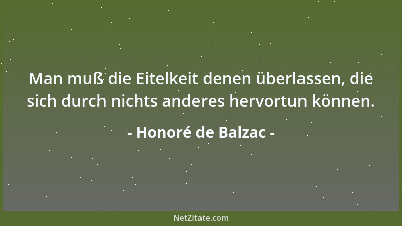 Honoré de Balzac - Man muß die Eitelkeit denen überlassen, die sich durch nichts anderes hervortun können....