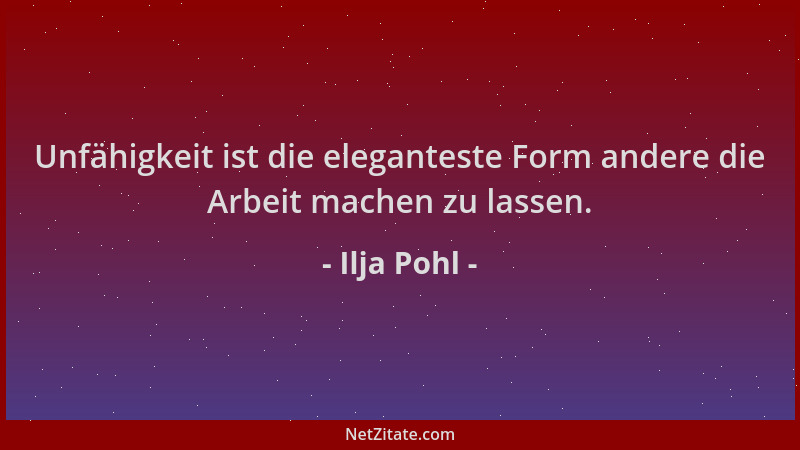 Ilja Pohl - Unfähigkeit ist die eleganteste Form andere die Arbeit machen zu lassen....