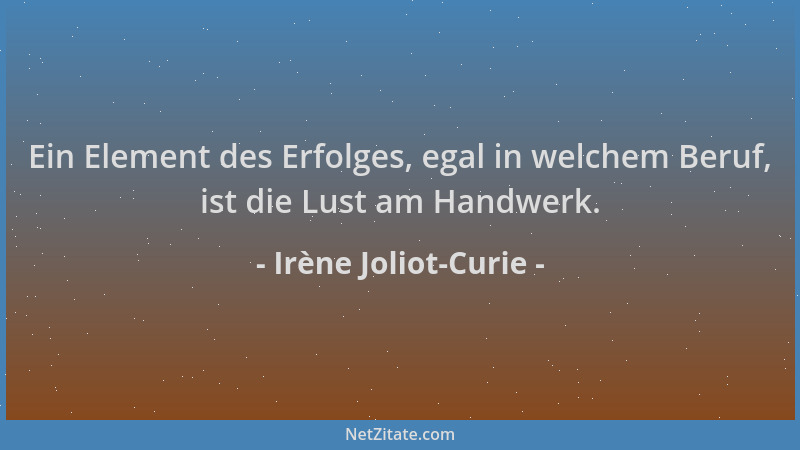 Irène Joliot-Curie - Ein Element des Erfolges, egal in welchem Beruf, ist die Lust am Handwerk....