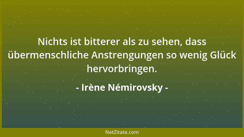 Irène Némirovsky - Nichts ist bitterer als zu sehen, dass übermenschliche Anstrengungen so wenig Glück hervorbringen....