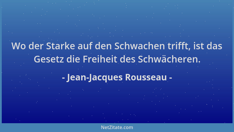 Jean-Jacques Rousseau - Wo der Starke auf den Schwachen trifft, ist das Gesetz die Freiheit des Schwächeren....