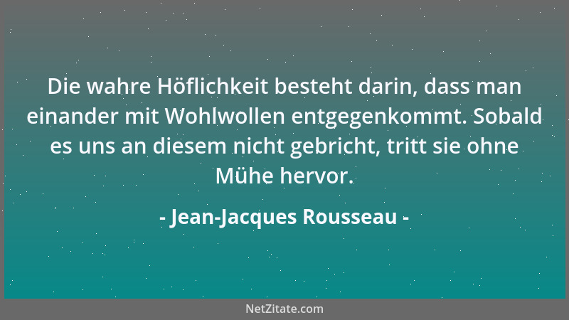 Jean-Jacques Rousseau - Die wahre Höflichkeit besteht darin, dass man einander mit Wohlwollen entgegenkommt. Sobald es uns...