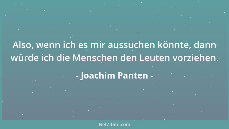 Joachim Panten - Also, wenn ich es mir aussuchen könnte, dann würde ich die Menschen den Leuten vorziehen....