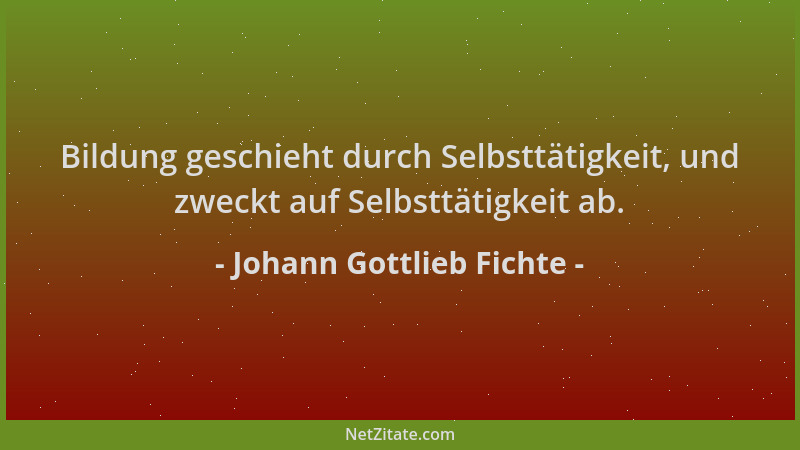 Johann Gottlieb Fichte - Bildung geschieht durch Selbsttätigkeit, und zweckt auf Selbsttätigkeit ab....