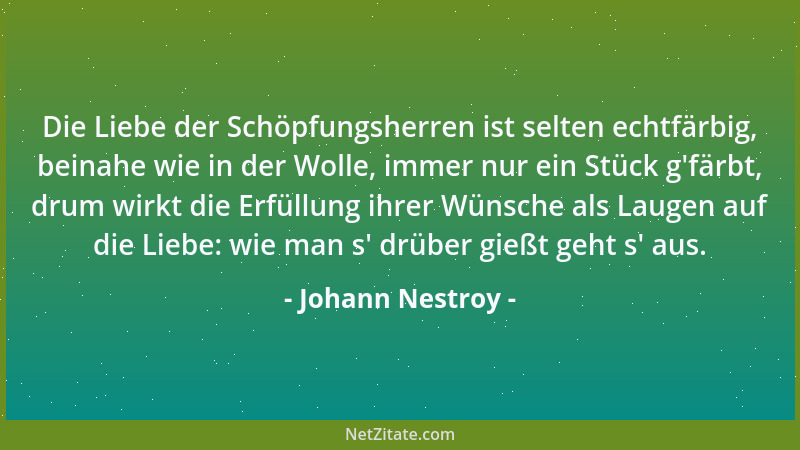 Johann Nestroy - Die Liebe der Schöpfungsherren ist selten echtfärbig, beinahe wie in der Wolle, immer nur ein Stück g 'färb...