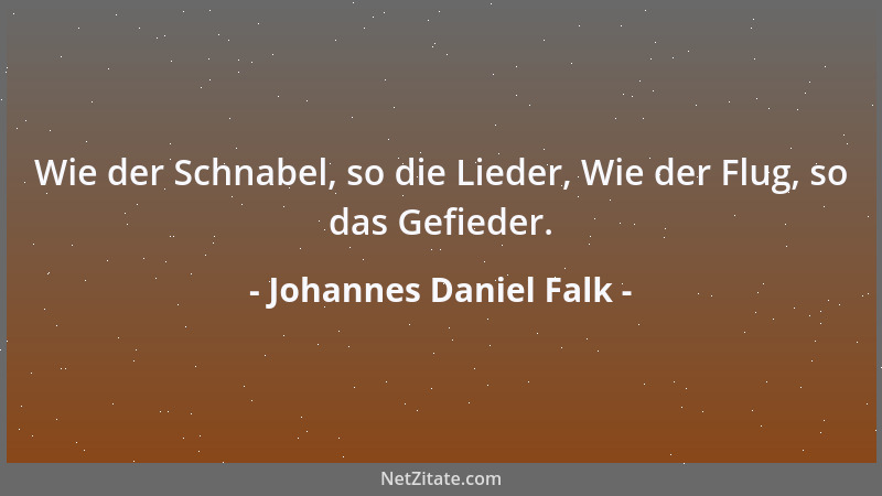 Johannes Daniel Falk - Wie der Schnabel, so die Lieder, Wie der Flug, so das Gefieder....